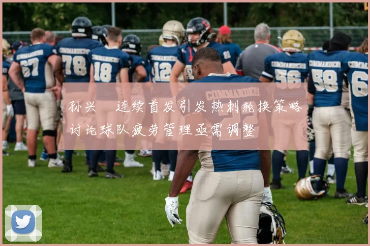 孙兴慜连续首发引发热刺轮换策略讨论球队疲劳管理亟需调整