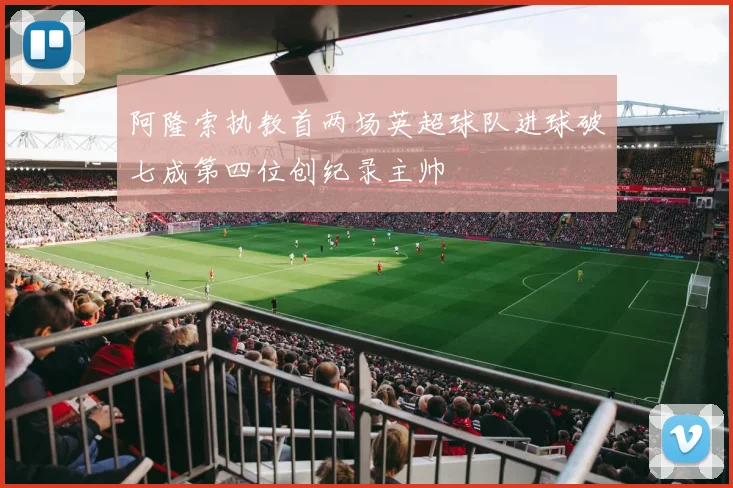 阿隆索执教首两场英超球队进球破七成第四位创纪录主帅