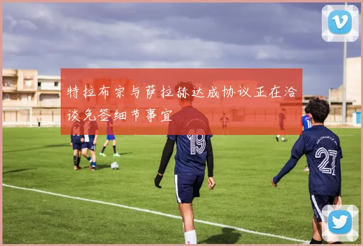 特拉布宗与萨拉赫达成协议正在洽谈免签细节事宜