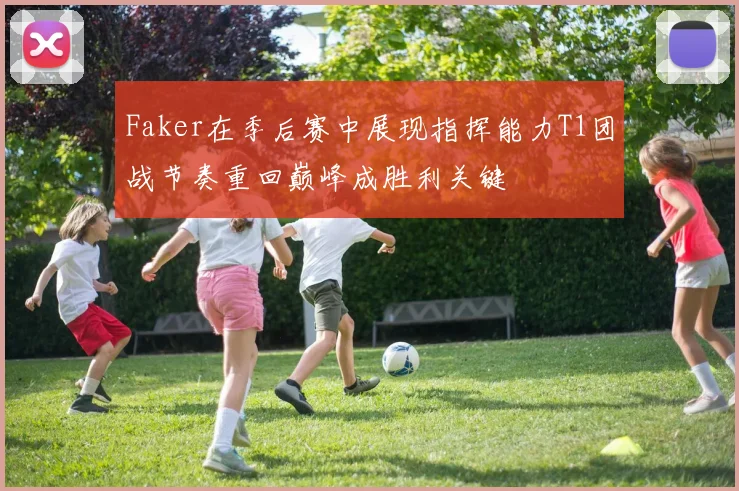 Faker在季后赛中展现指挥能力T1团战节奏重回巅峰成胜利关键