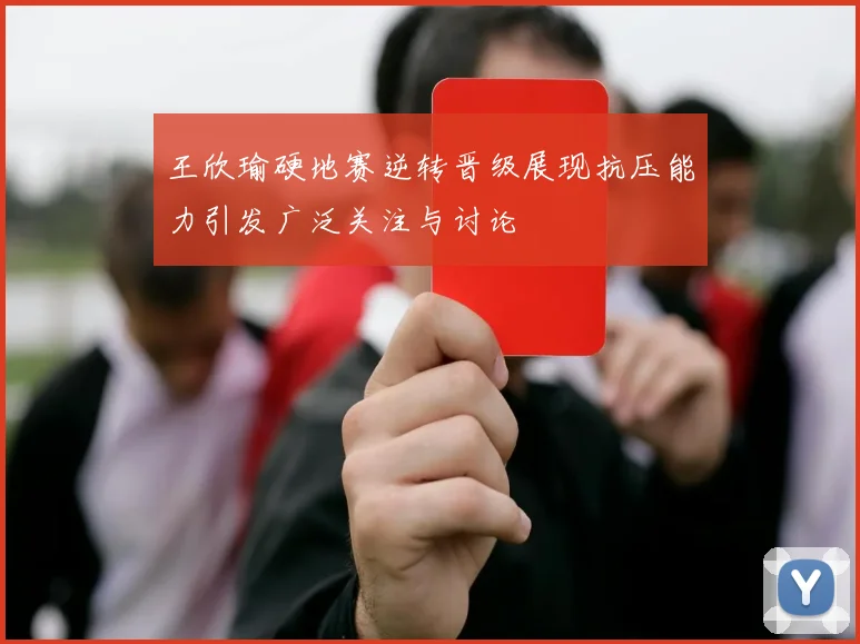王欣瑜硬地赛逆转晋级展现抗压能力引发广泛关注与讨论