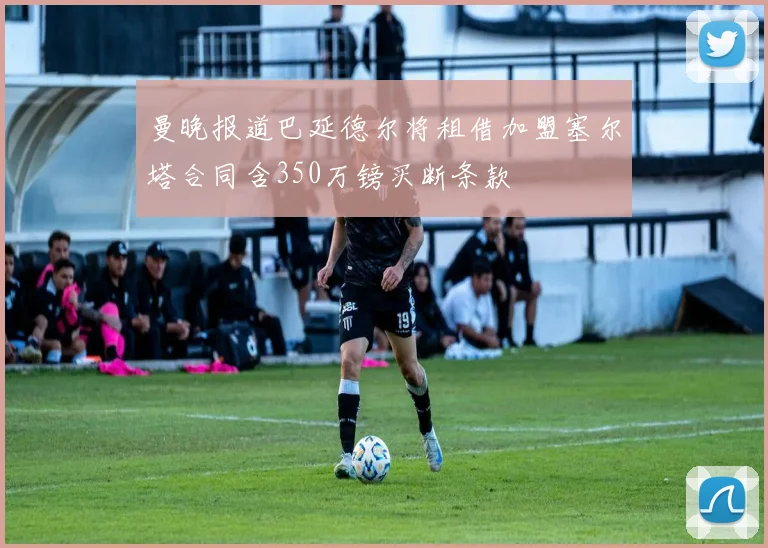 曼晚报道巴延德尔将租借加盟塞尔塔合同含350万镑买断条款
