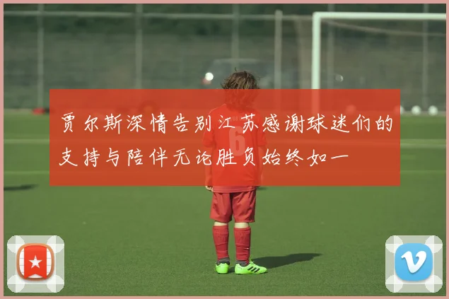 贾尔斯深情告别江苏感谢球迷们的支持与陪伴无论胜负始终如一