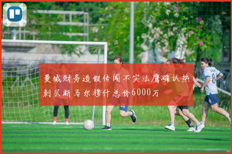 曼城财务造假传闻不实法鹰确认热刺买断马尔穆什总价6000万
