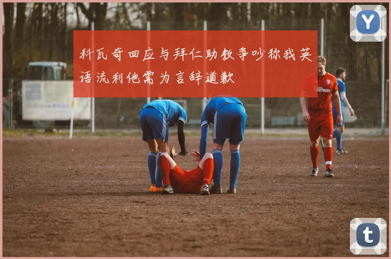 科瓦奇回应与拜仁助教争吵称我英语流利他需为言辞道歉
